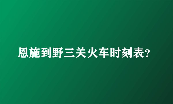 恩施到野三关火车时刻表？