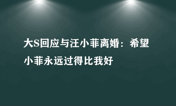 大S回应与汪小菲离婚:希望小菲永远过得比我好