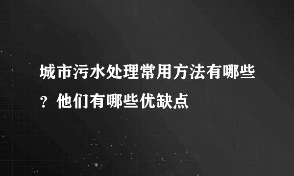 城市污水处理常用方法有哪些?他们有哪些优缺点