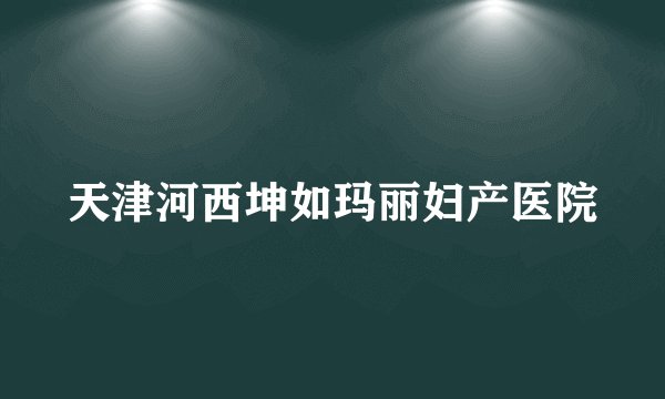 天津河西坤如玛丽妇产医院
