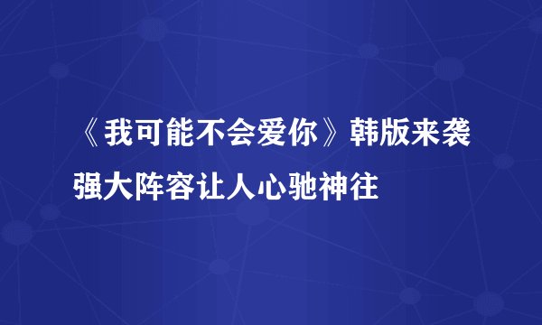 《我可能不会爱你》韩版来袭强大阵容让人心驰神往