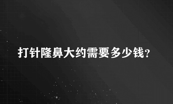 打针隆鼻大约需要多少钱？