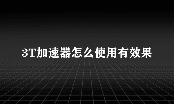 3T加速器怎么使用有效果