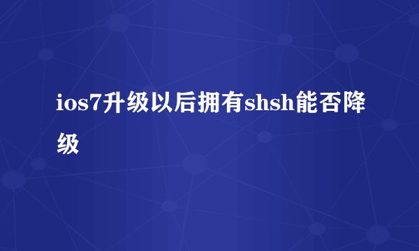 ios7升级以后拥有shsh能否降级