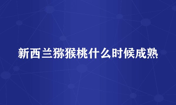 新西兰猕猴桃什么时候成熟