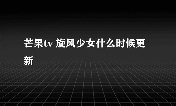 芒果tv 旋风少女什么时候更新