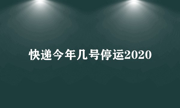 快递今年几号停运2020