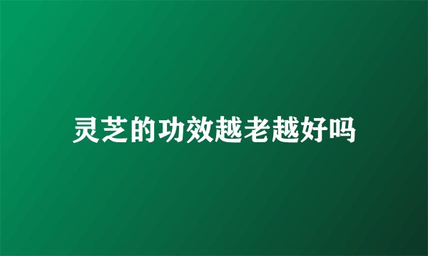 灵芝的功效越老越好吗