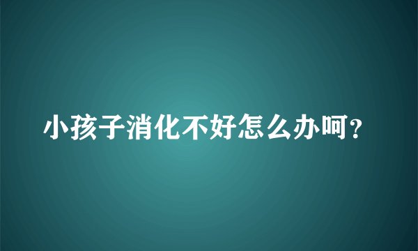小孩子消化不好怎么办呵？