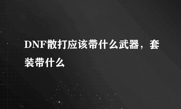 DNF散打应该带什么武器，套装带什么