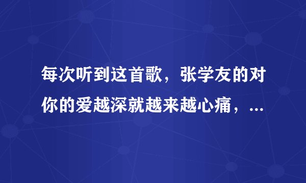 每次听到这首歌，张学友的对你的爱越深就越来越心痛，我就会泪流满面…我真的好心痛…还有\