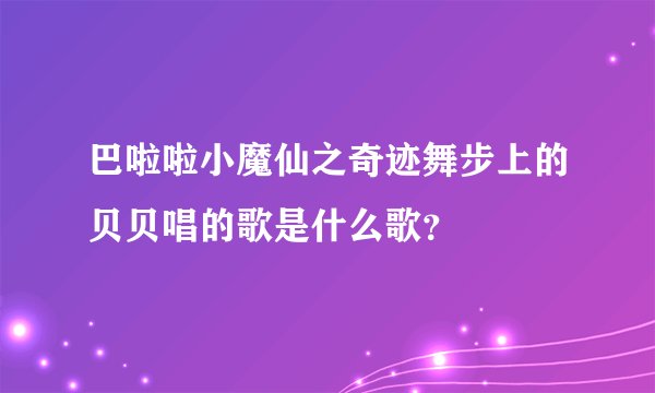 巴啦啦小魔仙之奇迹舞步上的贝贝唱的歌是什么歌？