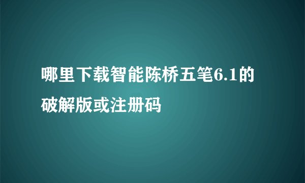 哪里下载智能陈桥五笔6.1的破解版或注册码
