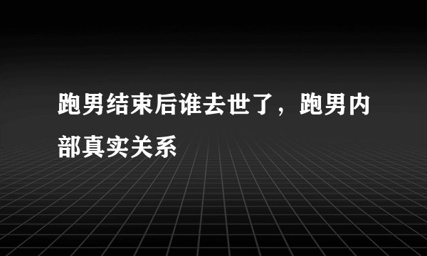 跑男结束后谁去世了，跑男内部真实关系
