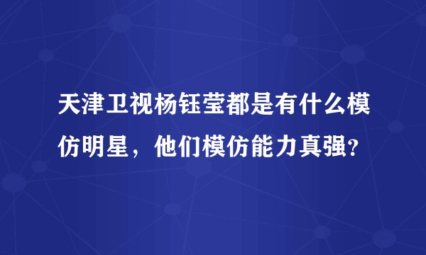 天津卫视杨钰莹都是有什么模仿明星，他们模仿能力真强？