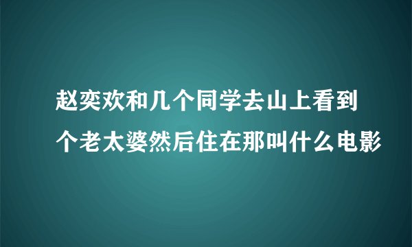 赵奕欢和几个同学去山上看到个老太婆然后住在那叫什么电影