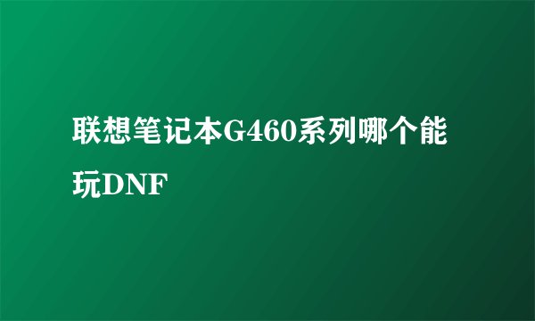 联想笔记本G460系列哪个能玩DNF