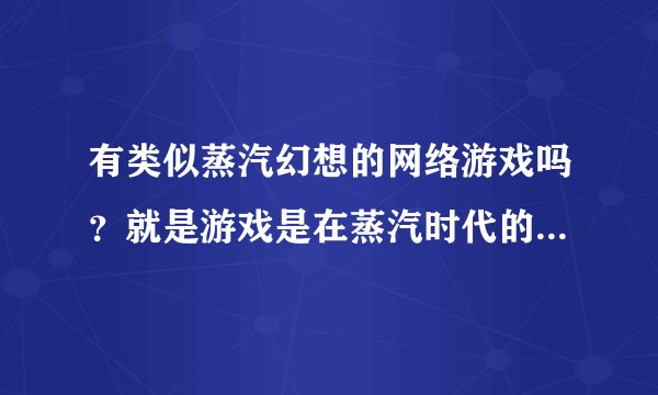 有类似蒸汽幻想的网络游戏吗？就是游戏是在蒸汽时代的不要在古代的游戏