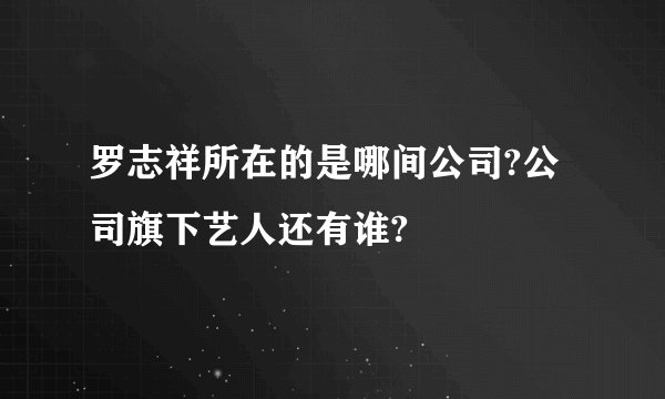 罗志祥所在的是哪间公司?公司旗下艺人还有谁?