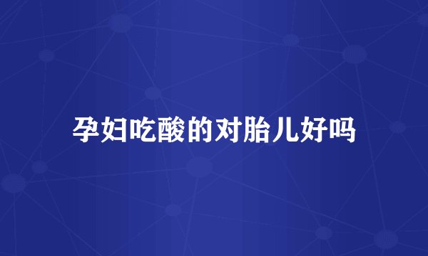 孕妇吃酸的对胎儿好吗