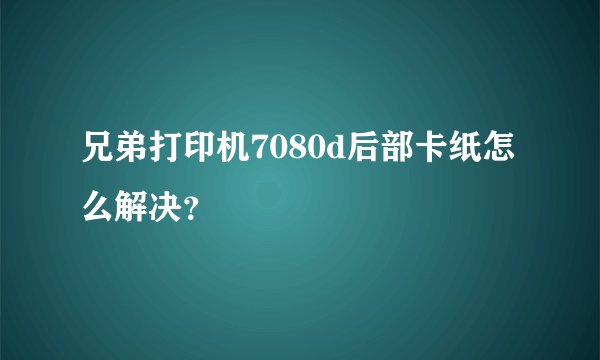 兄弟打印机7080d后部卡纸怎么解决？