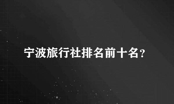 宁波旅行社排名前十名？