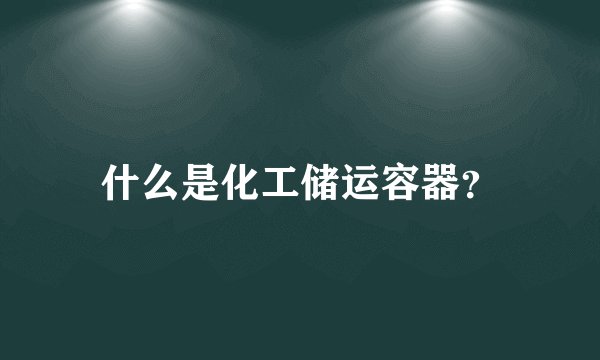 什么是化工储运容器？