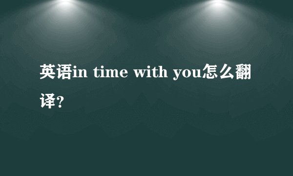 英语in time with you怎么翻译？