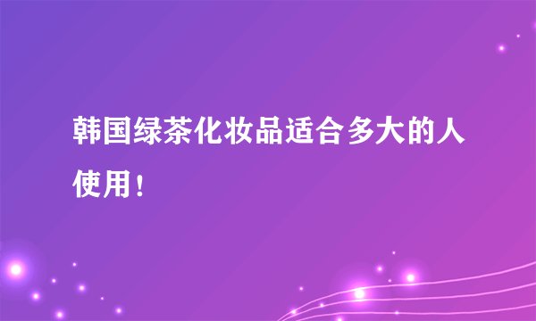 韩国绿茶化妆品适合多大的人使用！