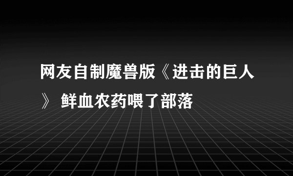 网友自制魔兽版《进击的巨人》 鲜血农药喂了部落