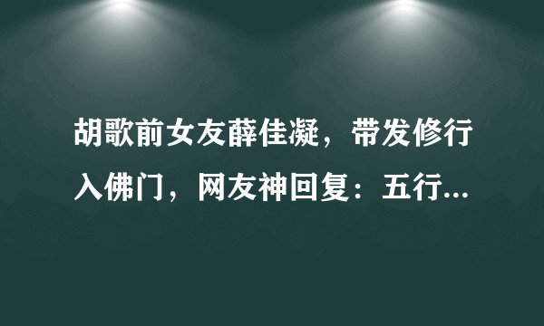 胡歌前女友薛佳凝，带发修行入佛门，网友神回复：五行缺“胡”