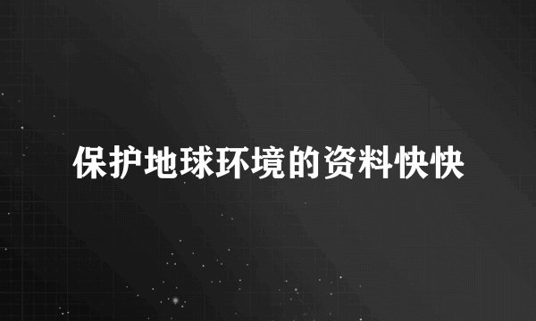 保护地球环境的资料快快