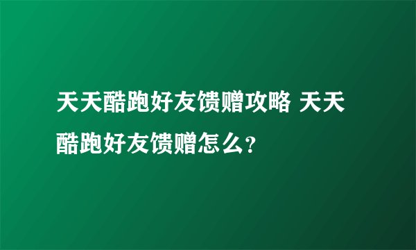 天天酷跑好友馈赠攻略 天天酷跑好友馈赠怎么？