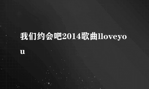 我们约会吧2014歌曲lloveyou