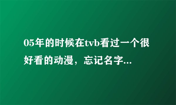 05年的时候在tvb看过一个很好看的动漫，忘记名字了！有谁知道？