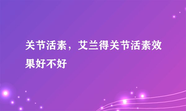 关节活素，艾兰得关节活素效果好不好