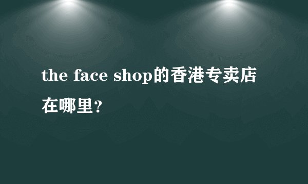 the face shop的香港专卖店在哪里?