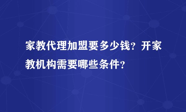 家教代理加盟要多少钱？开家教机构需要哪些条件？