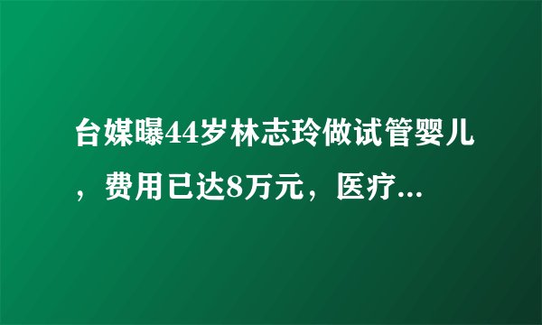 台媒曝44岁林志玲做试管婴儿，费用已达8万元，医疗单遭曝光