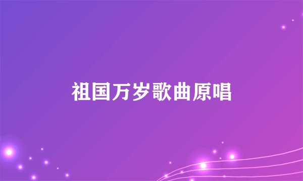 祖国万岁歌曲原唱