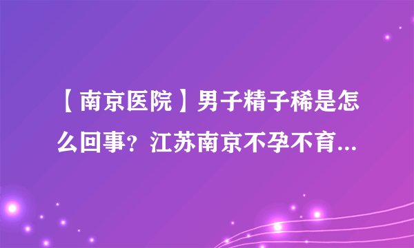【南京医院】男子精子稀是怎么回事？江苏南京不孕不育专科哪家好