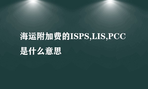 海运附加费的ISPS,LIS,PCC是什么意思