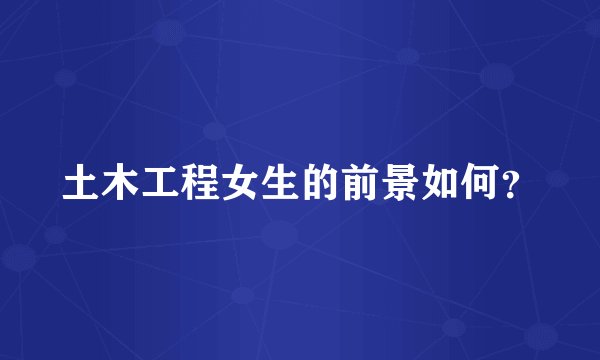 土木工程女生的前景如何？