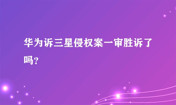 华为诉三星侵权案一审胜诉了吗？
