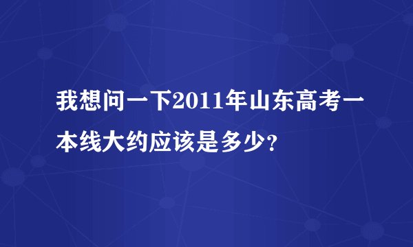 我想问一下2011年山东高考一本线大约应该是多少？