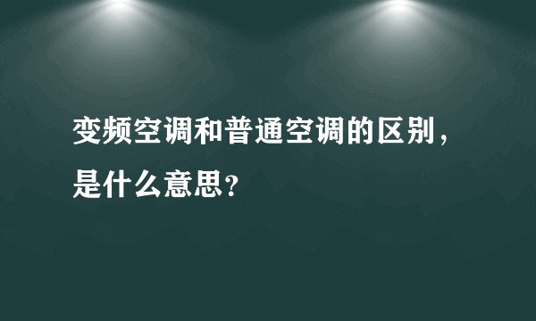 变频空调和普通空调的区别,是什么意思?