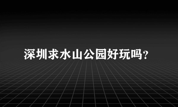 深圳求水山公园好玩吗？