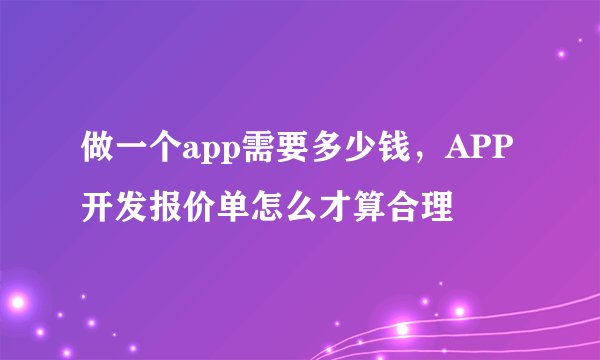 做一个app需要多少钱，APP开发报价单怎么才算合理