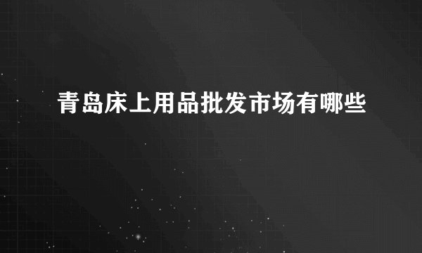 青岛床上用品批发市场有哪些
