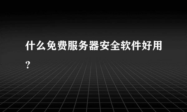 什么免费服务器安全软件好用？